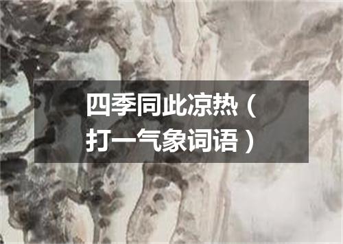 四季同此凉热（打一气象词语）