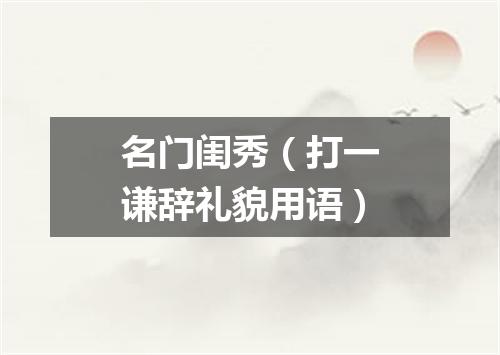名门闺秀（打一谦辞礼貌用语）