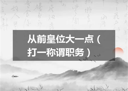 从前皇位大一点（打一称谓职务）
