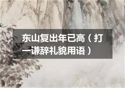 东山复出年已高（打一谦辞礼貌用语）