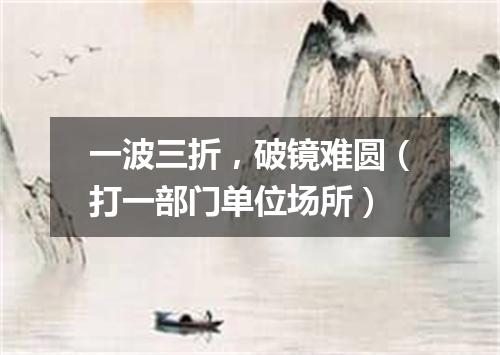 一波三折，破镜难圆（打一部门单位场所）