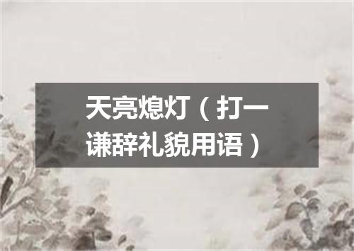 天亮熄灯（打一谦辞礼貌用语）