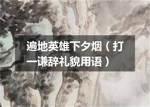 遍地英雄下夕烟（打一谦辞礼貌用语）
