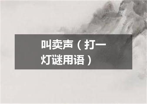 叫卖声（打一灯谜用语）