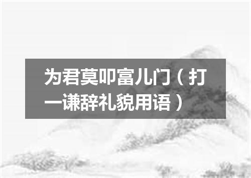 为君莫叩富儿门（打一谦辞礼貌用语）