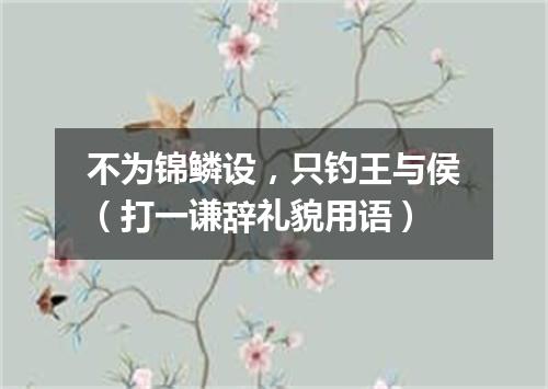 不为锦鳞设，只钓王与侯（打一谦辞礼貌用语）