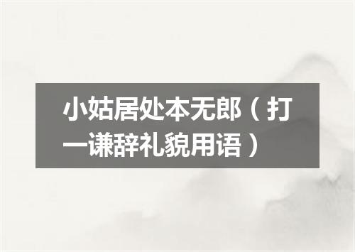 小姑居处本无郎（打一谦辞礼貌用语）