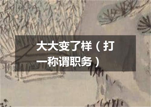 大大变了样（打一称谓职务）