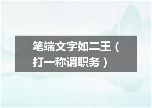 笔端文字如二王（打一称谓职务）