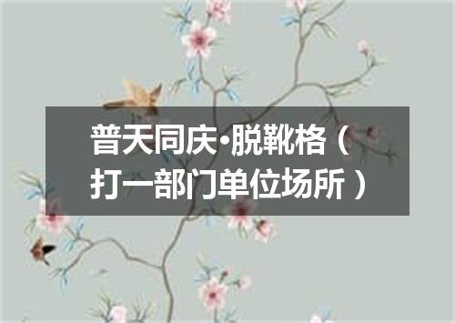 普天同庆·脱靴格（打一部门单位场所）