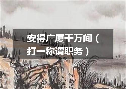 安得广厦千万间（打一称谓职务）