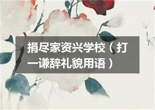 捐尽家资兴学校（打一谦辞礼貌用语）