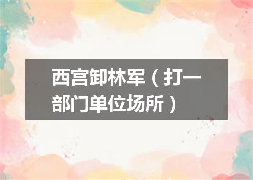 西宫卸林军（打一部门单位场所）