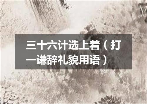三十六计选上着（打一谦辞礼貌用语）