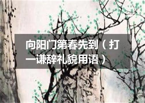 向阳门第春先到（打一谦辞礼貌用语）