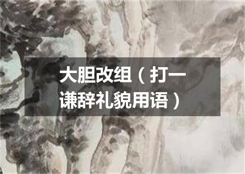 大胆改组（打一谦辞礼貌用语）