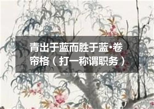 青出于蓝而胜于蓝·卷帘格（打一称谓职务）