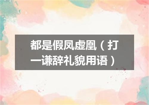 都是假凤虚凰（打一谦辞礼貌用语）