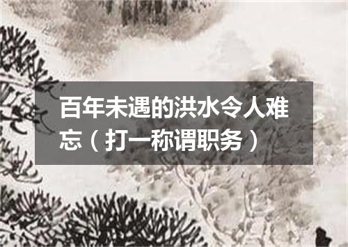 百年未遇的洪水令人难忘（打一称谓职务）