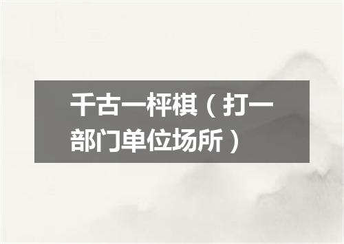 千古一枰棋（打一部门单位场所）