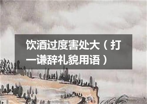 饮酒过度害处大（打一谦辞礼貌用语）