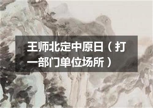 王师北定中原日（打一部门单位场所）