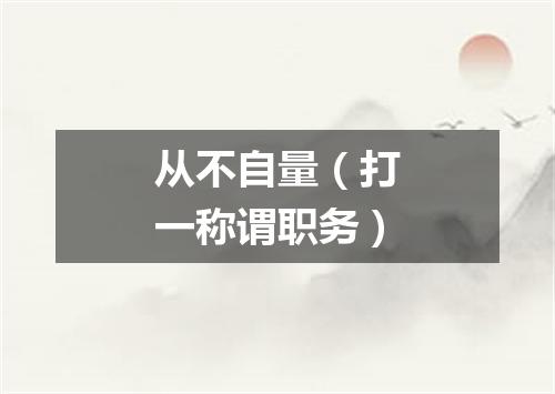 从不自量（打一称谓职务）