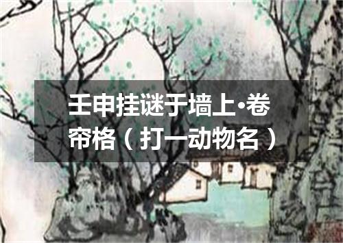 壬申挂谜于墙上·卷帘格（打一动物名）