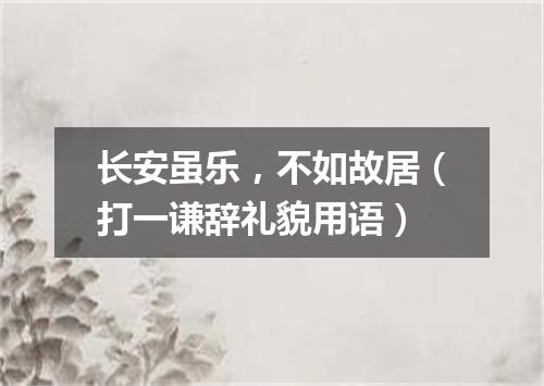 长安虽乐，不如故居（打一谦辞礼貌用语）
