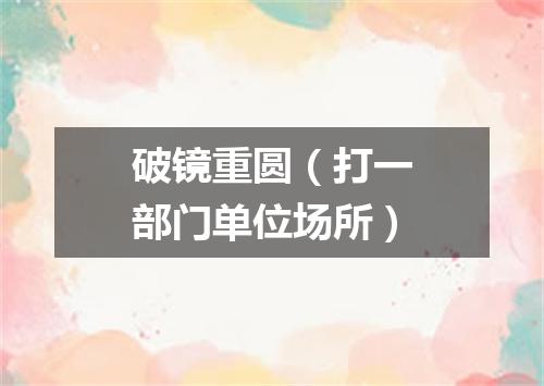 破镜重圆（打一部门单位场所）