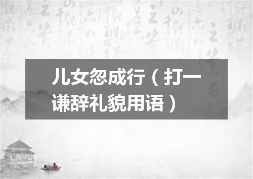 儿女忽成行（打一谦辞礼貌用语）