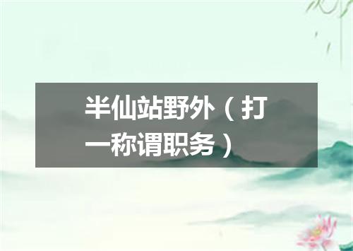 半仙站野外（打一称谓职务）