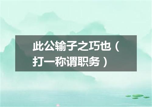 此公输子之巧也（打一称谓职务）