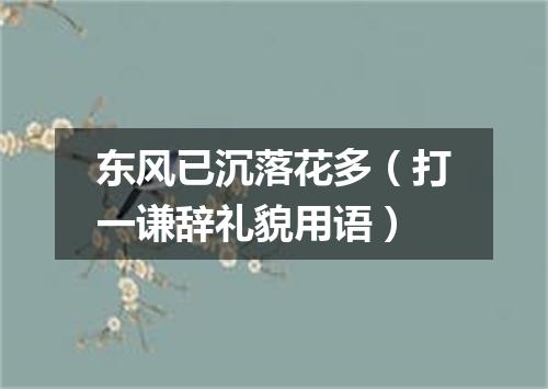 东风已沉落花多（打一谦辞礼貌用语）