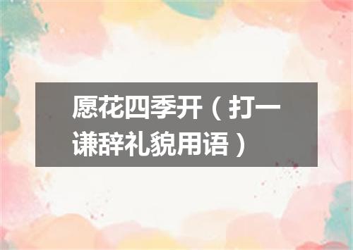 愿花四季开（打一谦辞礼貌用语）