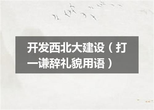 开发西北大建设（打一谦辞礼貌用语）