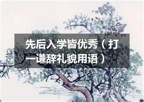 先后入学皆优秀（打一谦辞礼貌用语）