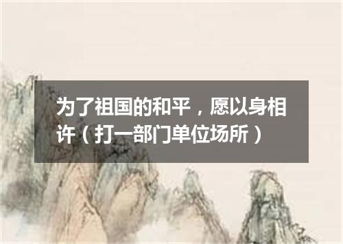 为了祖国的和平，愿以身相许（打一部门单位场所）
