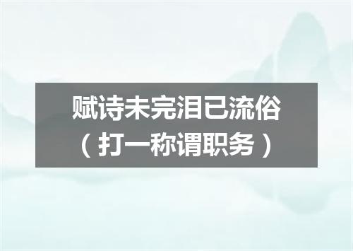 赋诗未完泪已流俗（打一称谓职务）