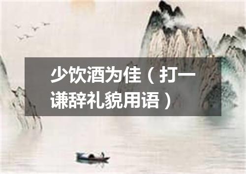 少饮酒为佳（打一谦辞礼貌用语）