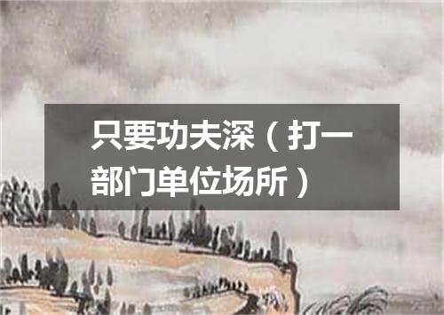只要功夫深（打一部门单位场所）