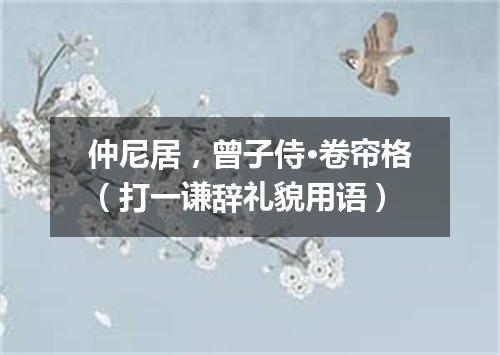 仲尼居，曾子侍·卷帘格（打一谦辞礼貌用语）