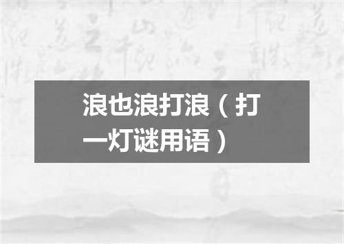 浪也浪打浪（打一灯谜用语）