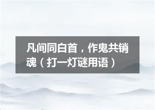 凡间同白首，作鬼共销魂（打一灯谜用语）