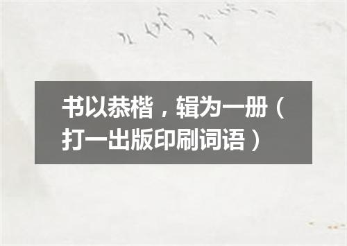 书以恭楷，辑为一册（打一出版印刷词语）