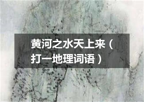 黄河之水天上来（打一地理词语）