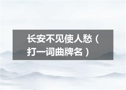 长安不见使人愁（打一词曲牌名）