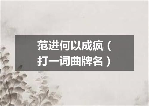 范进何以成疯（打一词曲牌名）