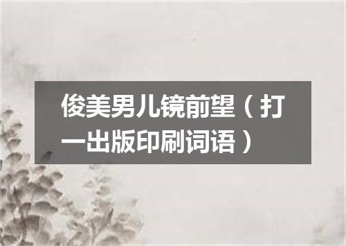 俊美男儿镜前望（打一出版印刷词语）