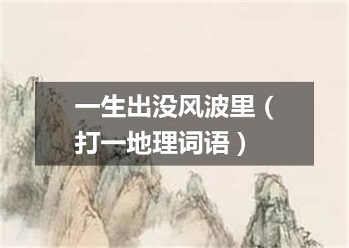 一生出没风波里（打一地理词语）